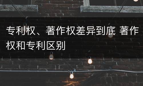 专利权、著作权差异到底 著作权和专利区别