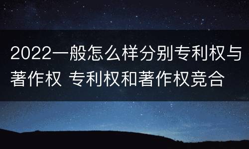 2022一般怎么样分别专利权与著作权 专利权和著作权竞合