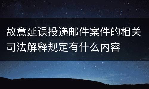 故意延误投递邮件案件的相关司法解释规定有什么内容