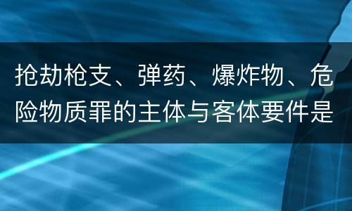 抢劫枪支、弹药、爆炸物、危险物质罪的主体与客体要件是什么