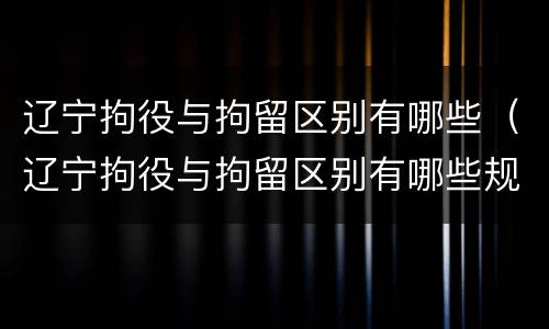 辽宁拘役与拘留区别有哪些（辽宁拘役与拘留区别有哪些规定）
