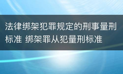 法律绑架犯罪规定的刑事量刑标准 绑架罪从犯量刑标准