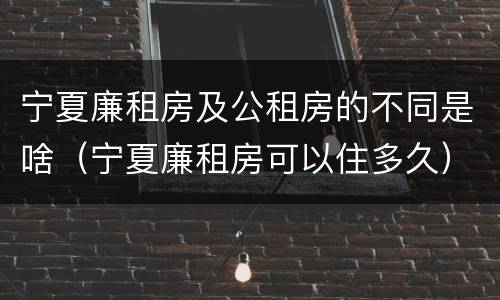 宁夏廉租房及公租房的不同是啥（宁夏廉租房可以住多久）