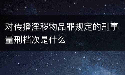 对传播淫秽物品罪规定的刑事量刑档次是什么