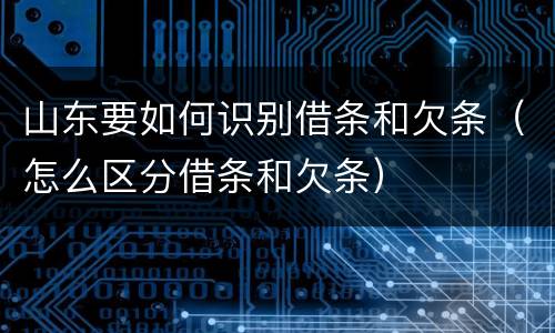 山东要如何识别借条和欠条（怎么区分借条和欠条）