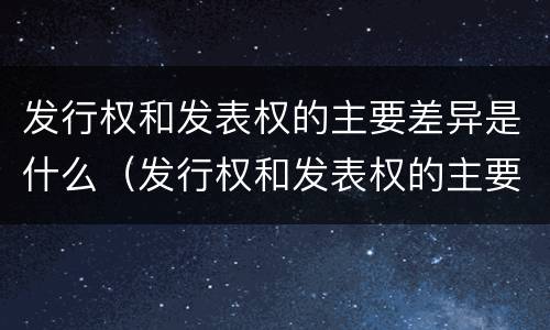 发行权和发表权的主要差异是什么（发行权和发表权的主要差异是什么）