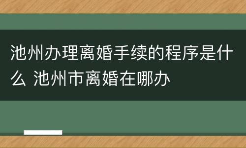 池州办理离婚手续的程序是什么 池州市离婚在哪办