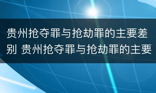 贵州抢夺罪与抢劫罪的主要差别 贵州抢夺罪与抢劫罪的主要差别是什么