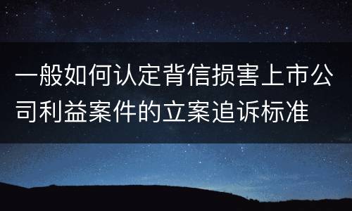 一般如何认定背信损害上市公司利益案件的立案追诉标准