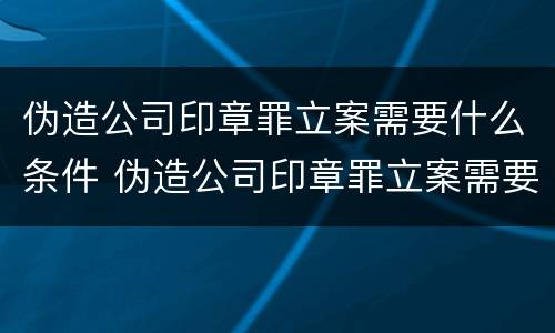 伪造公司印章罪立案需要什么条件 伪造公司印章罪立案需要什么条件和手续