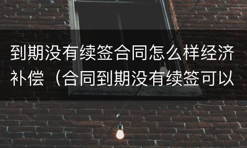 到期没有续签合同怎么样经济补偿（合同到期没有续签可以要求赔偿吗）