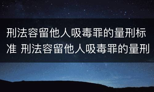 刑法容留他人吸毒罪的量刑标准 刑法容留他人吸毒罪的量刑标准是