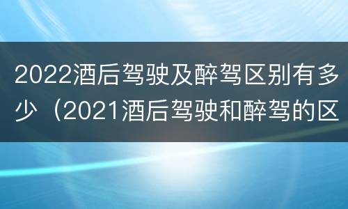 2022酒后驾驶及醉驾区别有多少（2021酒后驾驶和醉驾的区别）