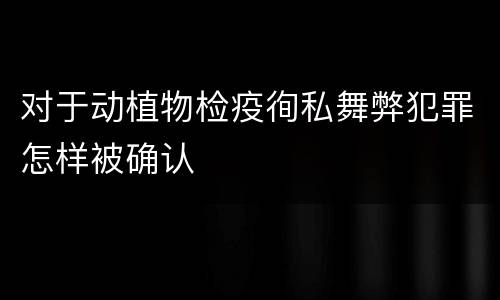 对于动植物检疫徇私舞弊犯罪怎样被确认