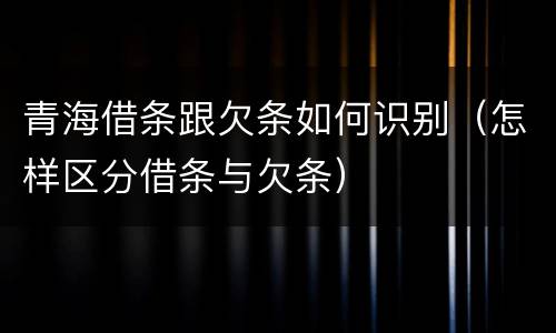 青海借条跟欠条如何识别（怎样区分借条与欠条）