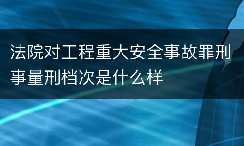 法院对工程重大安全事故罪刑事量刑档次是什么样