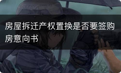 房屋拆迁产权置换是否要签购房意向书