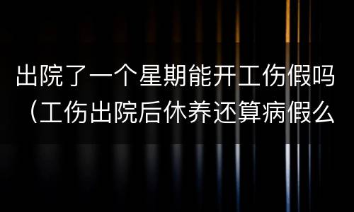 出院了一个星期能开工伤假吗（工伤出院后休养还算病假么）