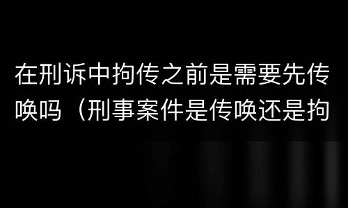 在刑诉中拘传之前是需要先传唤吗（刑事案件是传唤还是拘传）