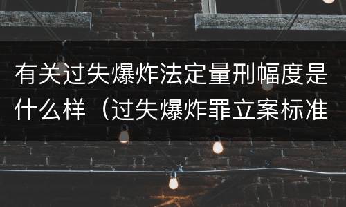 有关过失爆炸法定量刑幅度是什么样（过失爆炸罪立案标准）