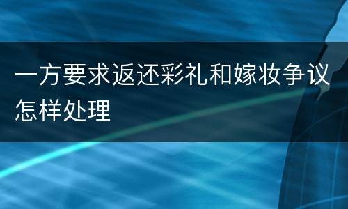 一方要求返还彩礼和嫁妆争议怎样处理