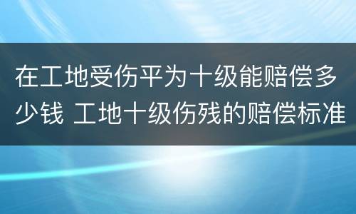 在工地受伤平为十级能赔偿多少钱 工地十级伤残的赔偿标准是多少