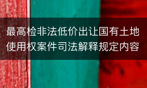 最高检非法低价出让国有土地使用权案件司法解释规定内容是什么