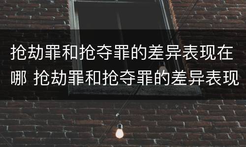 抢劫罪和抢夺罪的差异表现在哪 抢劫罪和抢夺罪的差异表现在哪些方面