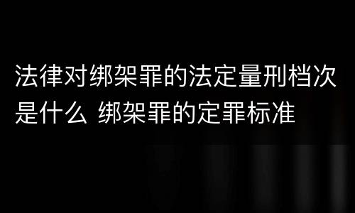 法律对绑架罪的法定量刑档次是什么 绑架罪的定罪标准