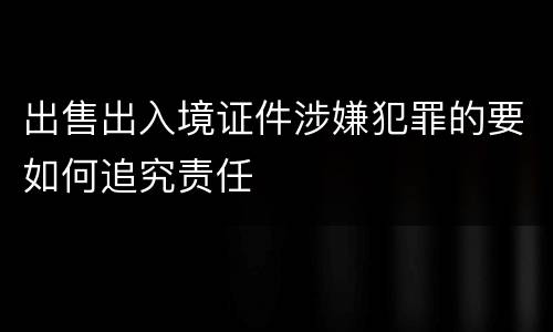 出售出入境证件涉嫌犯罪的要如何追究责任
