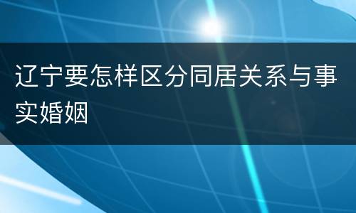 辽宁要怎样区分同居关系与事实婚姻