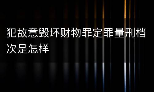 犯故意毁坏财物罪定罪量刑档次是怎样