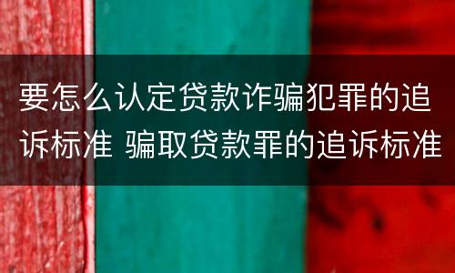 要怎么认定贷款诈骗犯罪的追诉标准 骗取贷款罪的追诉标准