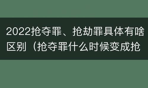 2022抢夺罪、抢劫罪具体有啥区别（抢夺罪什么时候变成抢劫罪）