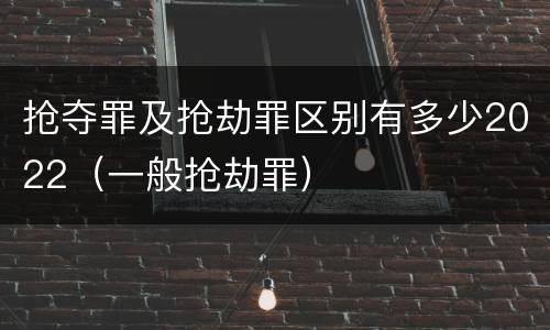 抢夺罪及抢劫罪区别有多少2022（一般抢劫罪）