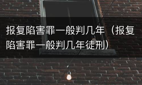 报复陷害罪一般判几年（报复陷害罪一般判几年徒刑）