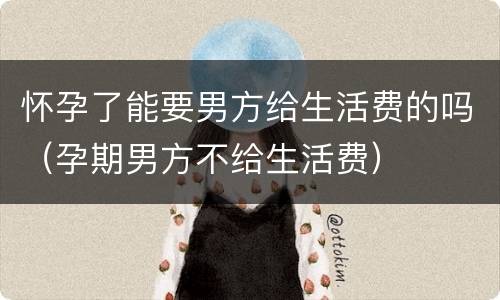 怀孕了能要男方给生活费的吗（孕期男方不给生活费）