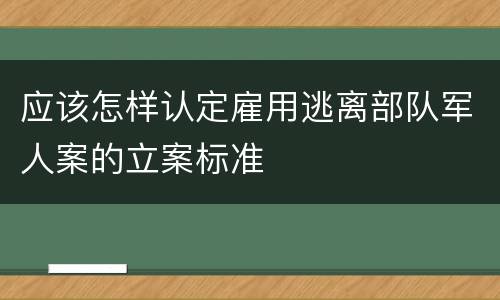 应该怎样认定雇用逃离部队军人案的立案标准