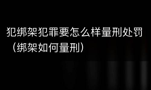 犯绑架犯罪要怎么样量刑处罚（绑架如何量刑）