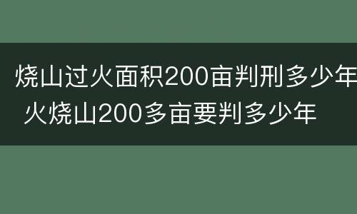 烧山过火面积200亩判刑多少年 火烧山200多亩要判多少年