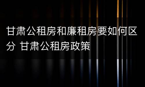 甘肃公租房和廉租房要如何区分 甘肃公租房政策