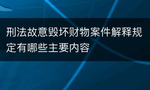 刑法故意毁坏财物案件解释规定有哪些主要内容