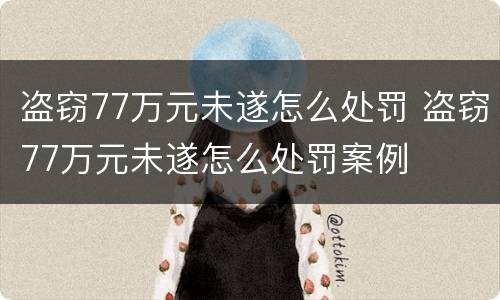 盗窃77万元未遂怎么处罚 盗窃77万元未遂怎么处罚案例