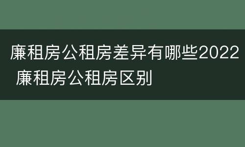 廉租房公租房差异有哪些2022 廉租房公租房区别