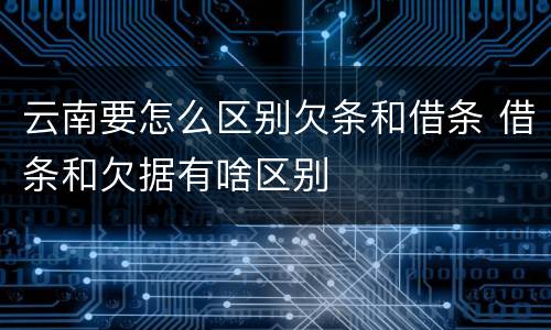 云南要怎么区别欠条和借条 借条和欠据有啥区别