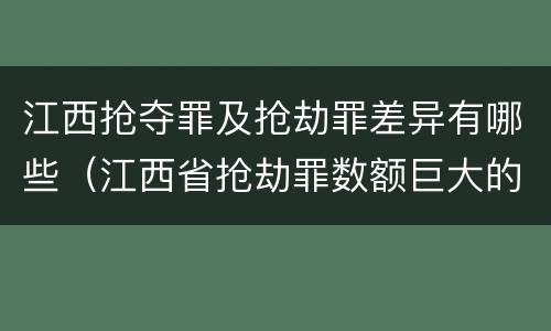 江西抢夺罪及抢劫罪差异有哪些（江西省抢劫罪数额巨大的标准）