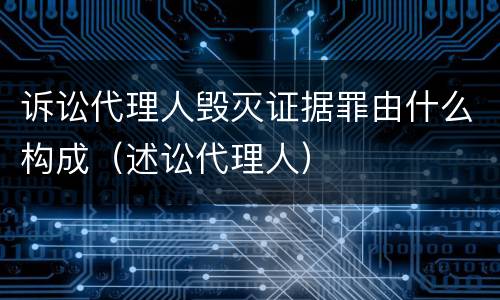诉讼代理人毁灭证据罪由什么构成（述讼代理人）