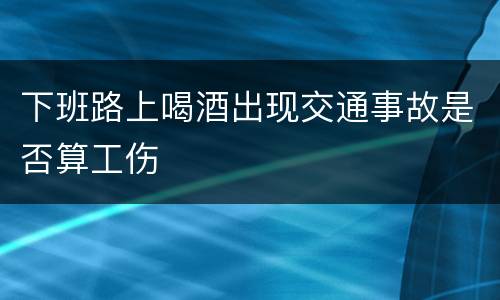 下班路上喝酒出现交通事故是否算工伤
