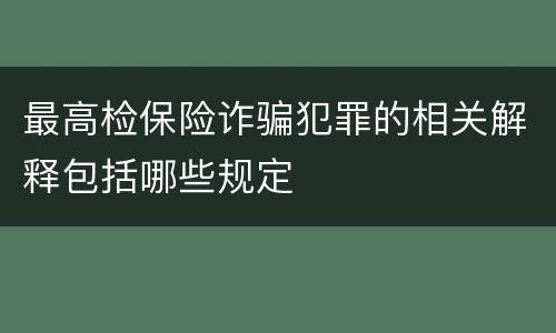 最高检保险诈骗犯罪的相关解释包括哪些规定