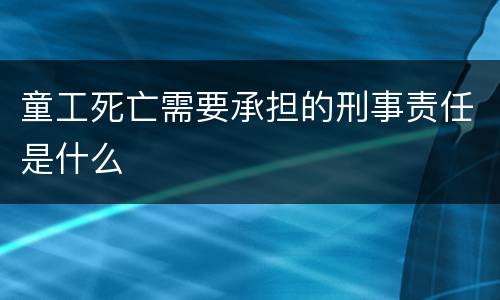 童工死亡需要承担的刑事责任是什么